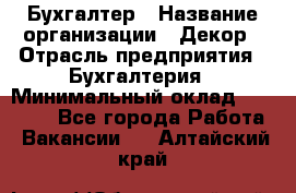 Бухгалтер › Название организации ­ Декор › Отрасль предприятия ­ Бухгалтерия › Минимальный оклад ­ 18 000 - Все города Работа » Вакансии   . Алтайский край